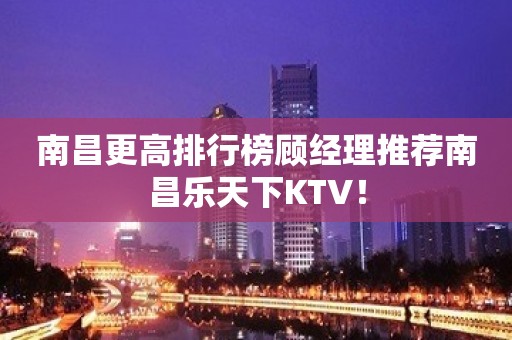 南昌更高排行榜顾经理推荐南昌乐天下KTV！