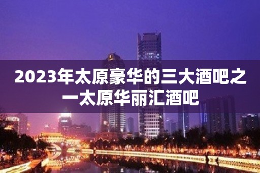 2023年太原豪华的三大酒吧之一太原华丽汇酒吧