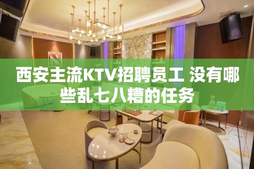 西安主流KTV招聘员工 没有哪些乱七八糟的任务