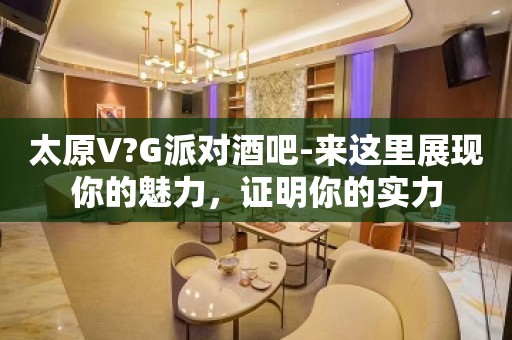 太原V?G派对酒吧-来这里展现你的魅力，证明你的实力