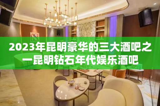 2023年昆明豪华的三大酒吧之一昆明钻石年代娱乐酒吧