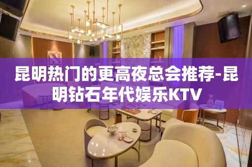 昆明热门的更高夜总会推荐-昆明钻石年代娱乐KTV