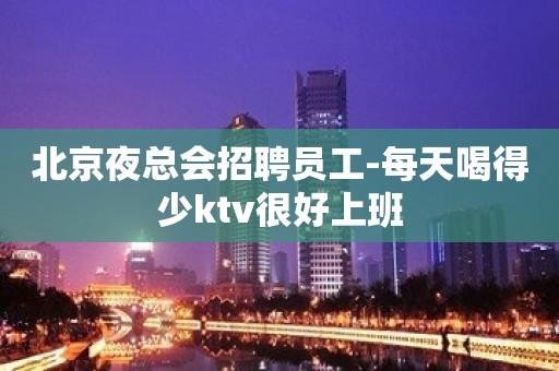 北京夜总会招聘员工-每天喝得少ktv很好上班