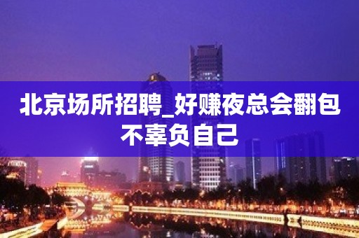 北京场所招聘_好赚夜总会翻包不辜负自己