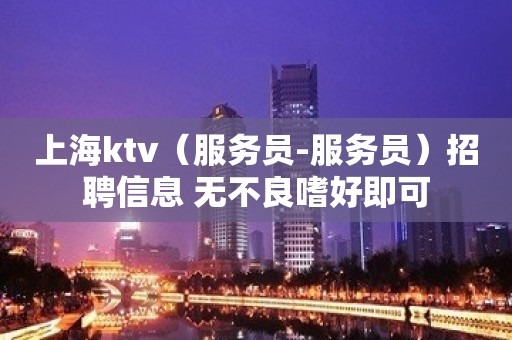 上海ktv（服务员-服务员）招聘信息 无不良嗜好即可