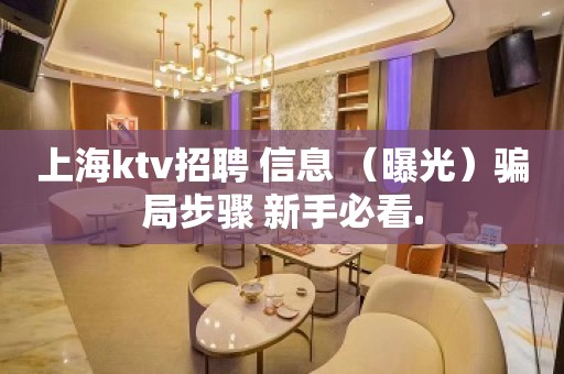 上海ktv招聘 信息 （曝光）骗局步骤 新手必看.