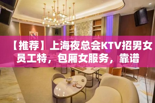 【推荐】上海夜总会KTV招男女员工特，包厢女服务，靠谱