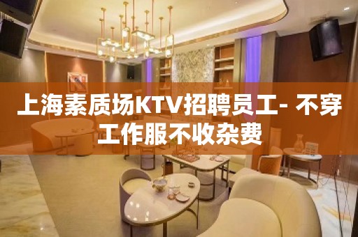 上海素质场KTV招聘员工- 不穿工作服不收杂费