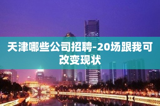 天津哪些公司招聘-20场跟我可改变现状