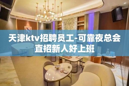 天津ktv招聘员工-可靠夜总会直招新人好上班