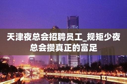 天津夜总会招聘员工_规矩少夜总会攒真正的富足