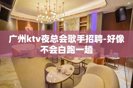 广州ktv夜总会歌手招聘-好像不会白跑一趟