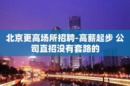 北京更高场所招聘-高薪起步 公司直招没有套路的