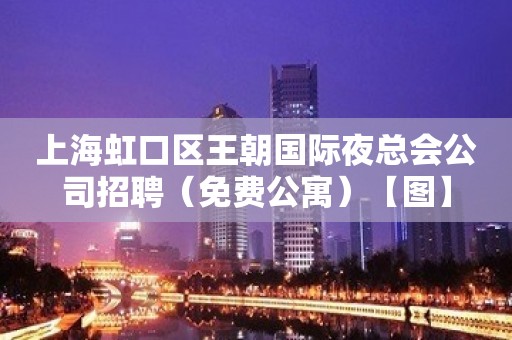 上海虹口区王朝国际夜总会公司招聘（免费公寓）【图】