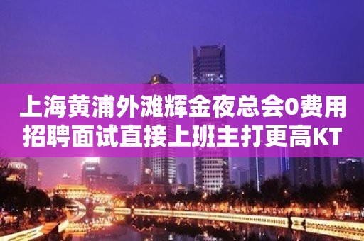 上海黄浦外滩辉金夜总会0费用招聘面试直接上班主打更高KTV