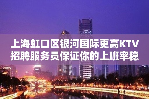 上海虹口区银河国际更高KTV招聘服务员保证你的上班率稳定赚！