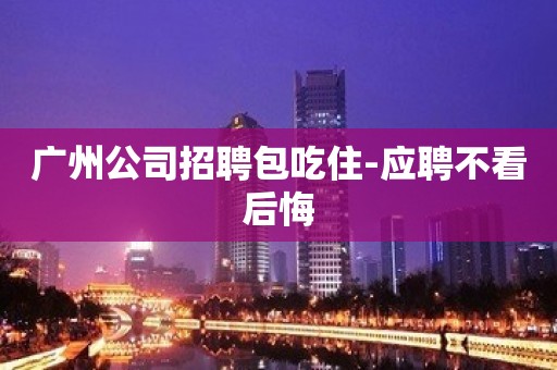 广州公司招聘包吃住-应聘不看后悔