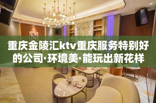 重庆金陵汇ktv重庆服务特别好的公司·环境美·能玩出新花样