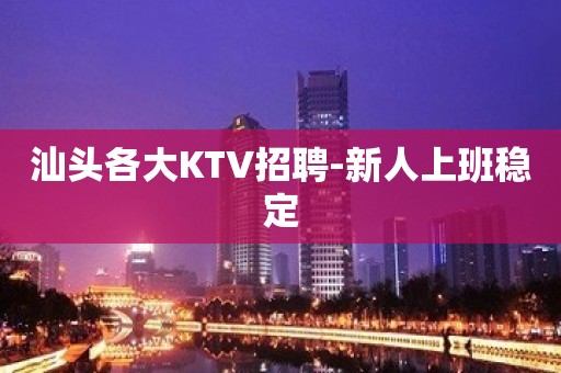 汕头各大KTV招聘-新人上班稳定