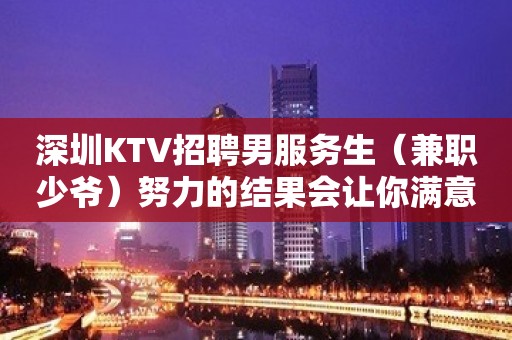 深圳KTV招聘男服务生（兼职少爷）努力的结果会让你满意