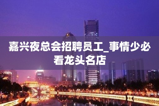 嘉兴夜总会招聘员工_事情少必看龙头名店