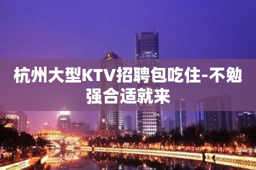 杭州大型KTV招聘包吃住-不勉强合适就来