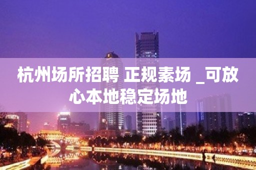 杭州场所招聘 正规素场 _可放心本地稳定场地