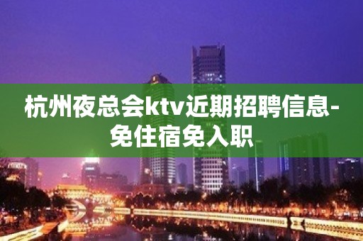 杭州夜总会ktv近期招聘信息-免住宿免入职