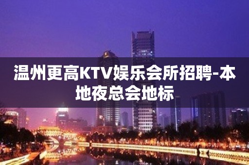 温州更高KTV娱乐会所招聘-本地夜总会地标