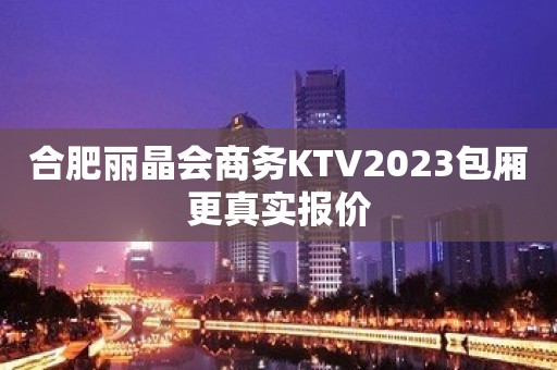 合肥丽晶会商务KTV2023包厢更真实报价