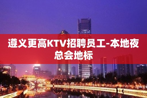 遵义更高KTV招聘员工-本地夜总会地标