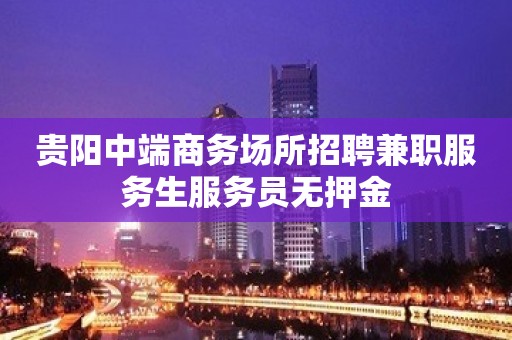 贵阳中端商务场所招聘兼职服务生服务员无押金