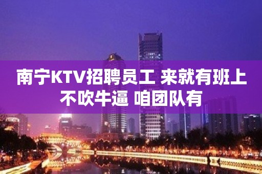 南宁KTV招聘员工 来就有班上不吹牛逼 咱团队有