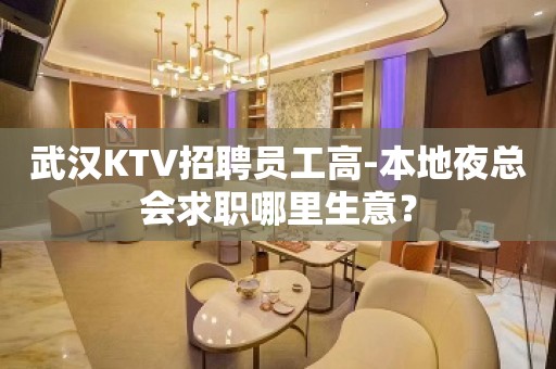 武汉KTV招聘员工高-本地夜总会求职哪里生意？