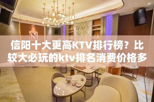 信阳十大更高KTV排行榜？比较大必玩的ktv排名消费价格多