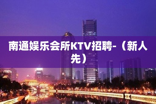 南通娱乐会所KTV招聘-（新人先）