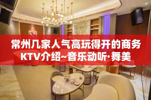 常州几家人气高玩得开的商务KTV介绍~音乐动听·舞美