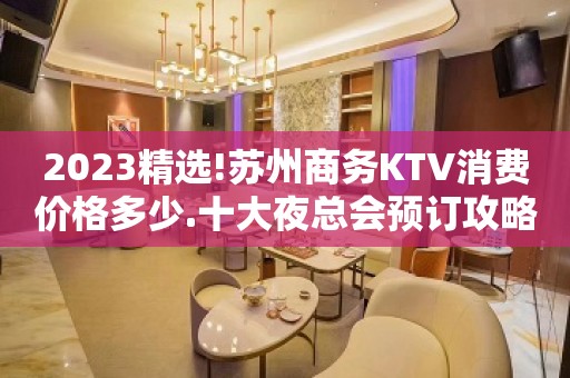 2023精选!苏州商务KTV消费价格多少.十大夜总会预订攻略