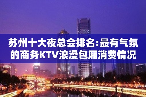 苏州十大夜总会排名:最有气氛的商务KTV浪漫包厢消费情况