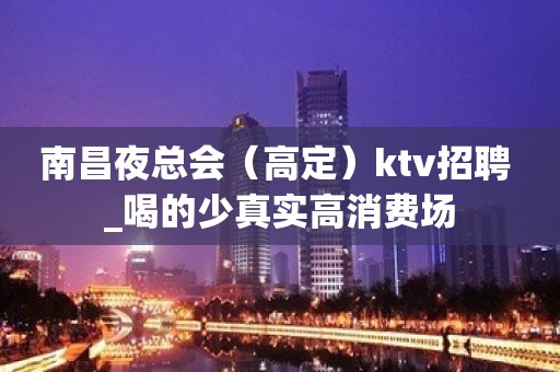 南昌夜总会（高定）ktv招聘 _喝的少真实高消费场