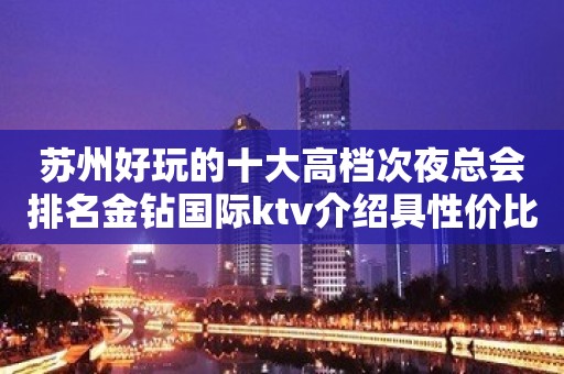 苏州好玩的十大高档次夜总会排名金钻国际ktv介绍具性价比