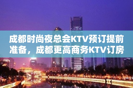 成都时尚夜总会KTV预订提前准备，成都更高商务KTV订房