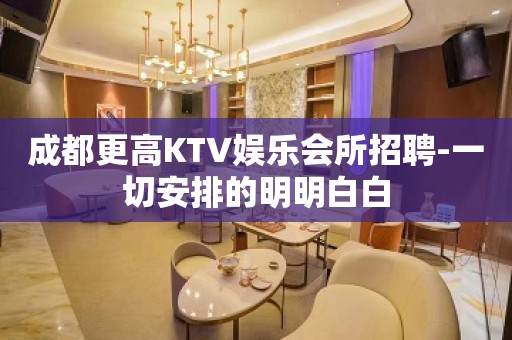 成都更高KTV娱乐会所招聘-一切安排的明明白白