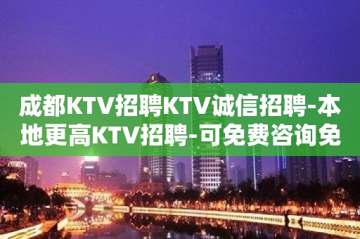 成都KTV招聘KTV诚信招聘-本地更高KTV招聘-可免费咨询免费考察