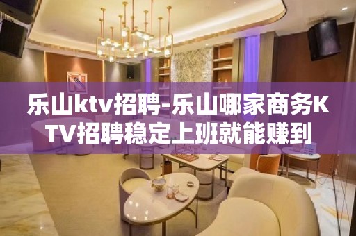 乐山ktv招聘-乐山哪家商务KTV招聘稳定上班就能赚到