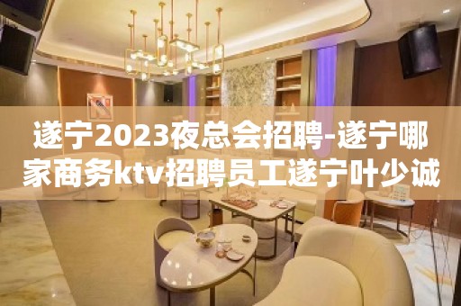 遂宁2023夜总会招聘-遂宁哪家商务ktv招聘员工遂宁叶少诚聘