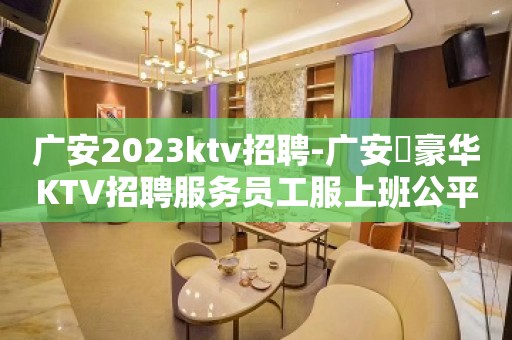 广安2023ktv招聘-广安樶豪华KTV招聘服务员工服上班公平对待