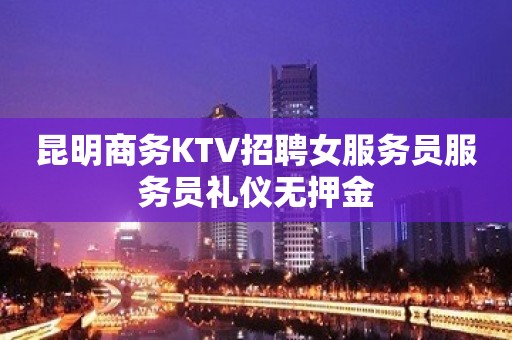 昆明商务KTV招聘女服务员服务员礼仪无押金