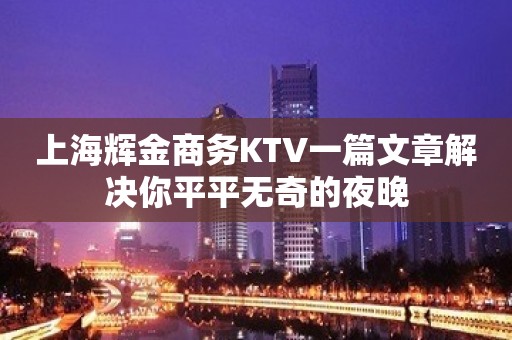 上海辉金商务KTV一篇文章解决你平平无奇的夜晚