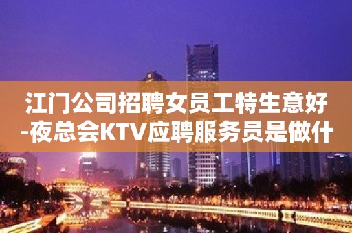 江门公司招聘女员工特生意好-夜总会KTV应聘服务员是做什么的